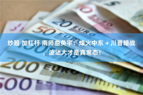 炒股 加杠杆 南师曲奂宇：烽火中东 + 川普暗战，波动大才是真常态！