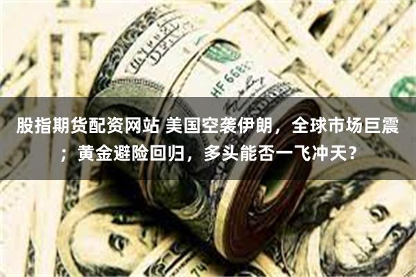 股指期货配资网站 美国空袭伊朗，全球市场巨震；黄金避险回归，多头能否一飞冲天？