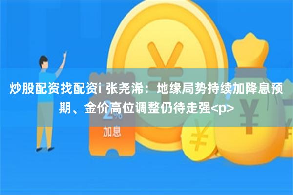 炒股配资找配资i 张尧浠：地缘局势持续加降息预期、金价高位调整仍待走强<p>