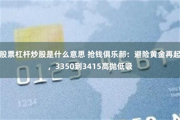 股票杠杆炒股是什么意思 抢钱俱乐部：避险黄金再起，3350到3415高抛低吸
