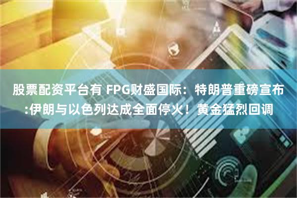股票配资平台有 FPG财盛国际：特朗普重磅宣布:伊朗与以色列达成全面停火！黄金猛烈回调