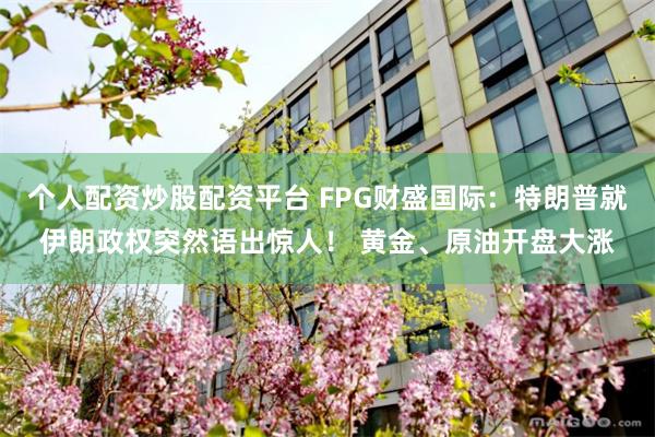 个人配资炒股配资平台 FPG财盛国际：特朗普就伊朗政权突然语出惊人！ 黄金、原油开盘大涨