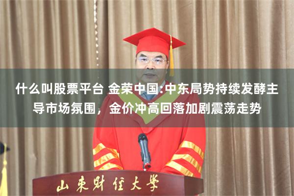 什么叫股票平台 金荣中国:中东局势持续发酵主导市场氛围，金价冲高回落加剧震荡走势
