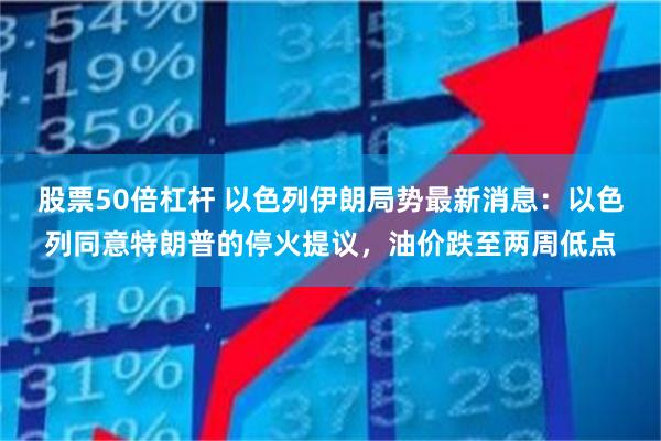 股票50倍杠杆 以色列伊朗局势最新消息:以色列同意特朗普的停火提议,油价跌至两周低点