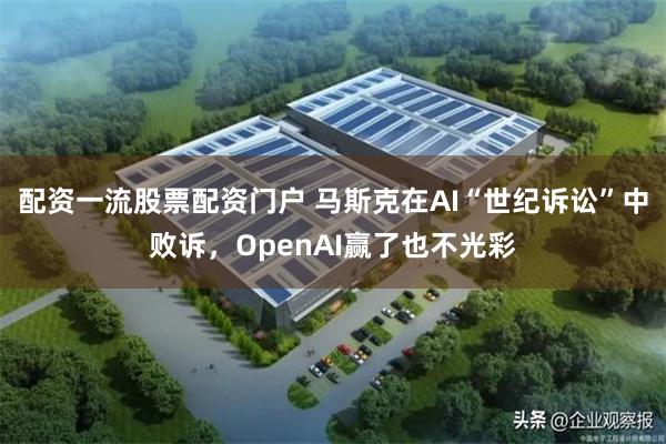 配资一流股票配资门户 马斯克在AI“世纪诉讼”中败诉，OpenAI赢了也不光彩
