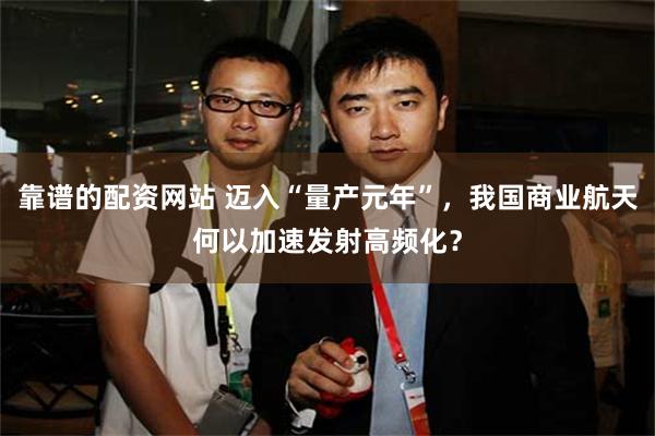 靠谱的配资网站 迈入“量产元年”，我国商业航天何以加速发射高频化？