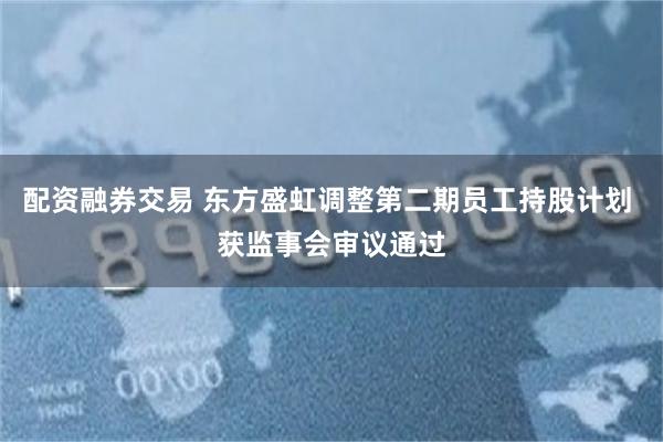 配资融券交易 东方盛虹调整第二期员工持股计划 获监事会审议通过