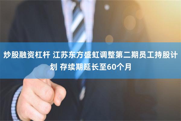 炒股融资杠杆 江苏东方盛虹调整第二期员工持股计划 存续期延长至60个月