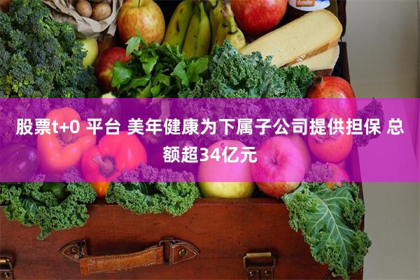 股票t+0 平台 美年健康为下属子公司提供担保 总额超34亿元