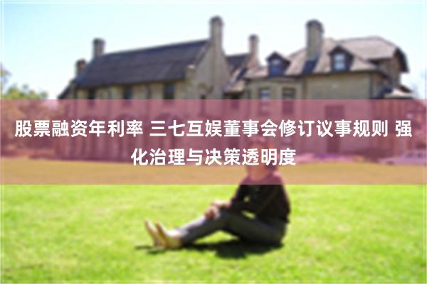 股票融资年利率 三七互娱董事会修订议事规则 强化治理与决策透明度