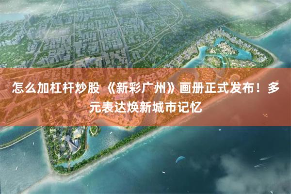 怎么加杠杆炒股 《新彩广州》画册正式发布！多元表达焕新城市记忆