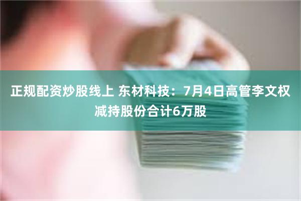 正规配资炒股线上 东材科技：7月4日高管李文权减持股份合计6万股
