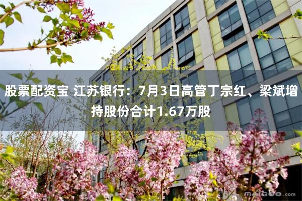股票配资宝 江苏银行:7月3日高管丁宗红、梁斌增持股份合计1.67万股