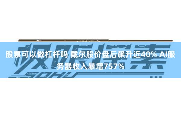 股票可以做杠杆吗 戴尔股价盘后飙升近40% AI服务器收入暴增757%