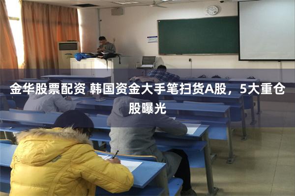金华股票配资 韩国资金大手笔扫货A股，5大重仓股曝光