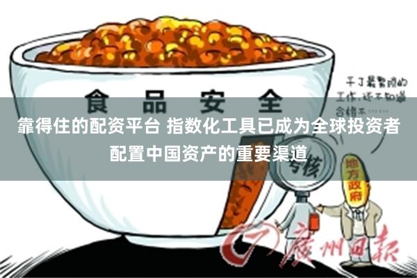 靠得住的配资平台 指数化工具已成为全球投资者配置中国资产的重要渠道