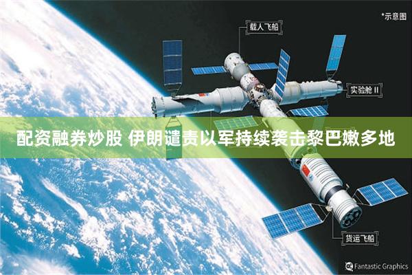 配资融券炒股 伊朗谴责以军持续袭击黎巴嫩多地