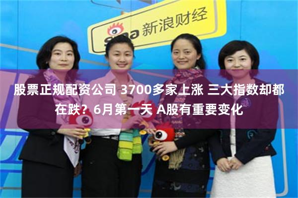 股票正规配资公司 3700多家上涨 三大指数却都在跌？6月第一天 A股有重要变化