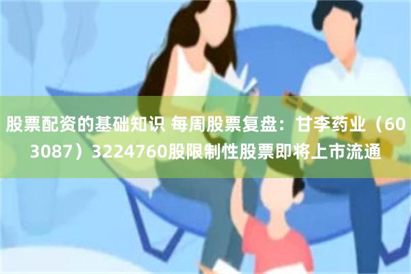 股票配资的基础知识 每周股票复盘：甘李药业（603087）3224760股限制性股票即将上市流通