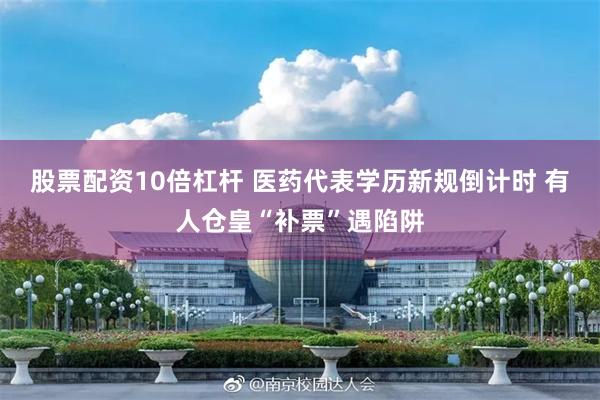 股票配资10倍杠杆 医药代表学历新规倒计时 有人仓皇“补票”遇陷阱