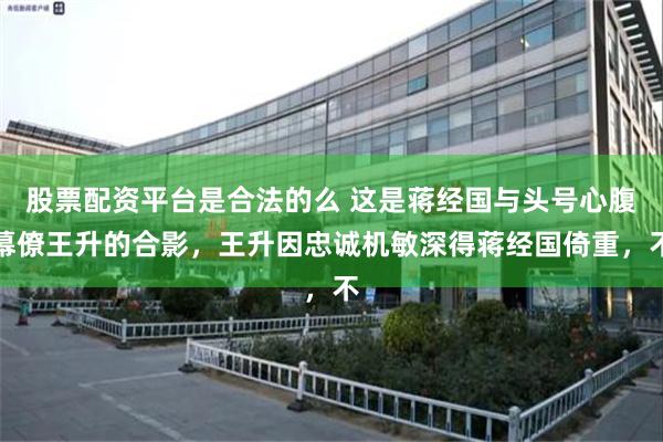 股票配资平台是合法的么 这是蒋经国与头号心腹幕僚王升的合影，王升因忠诚机敏深得蒋经国倚重，不