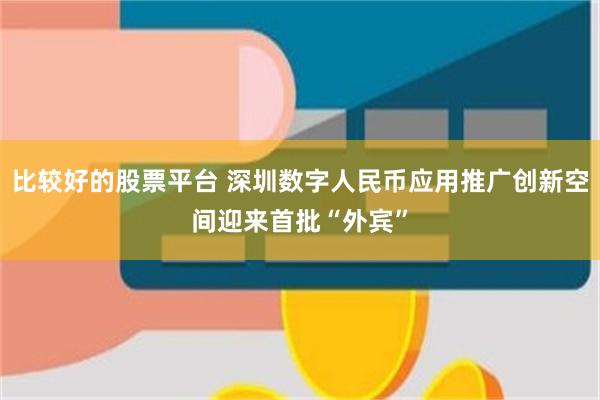 比较好的股票平台 深圳数字人民币应用推广创新空间迎来首批“外宾”