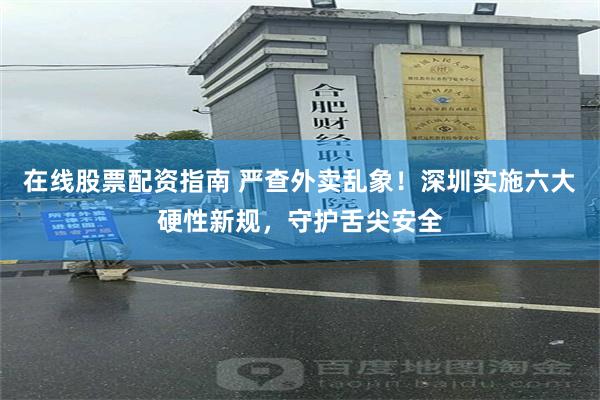 在线股票配资指南 严查外卖乱象！深圳实施六大硬性新规，守护舌尖安全
