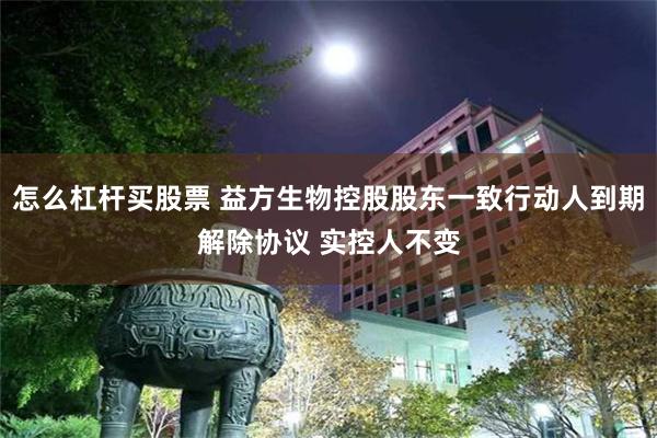 怎么杠杆买股票 益方生物控股股东一致行动人到期解除协议 实控人不变