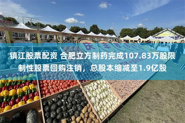 镇江股票配资 合肥立方制药完成107.83万股限制性股票回购注销，总股本缩减至1.9亿股