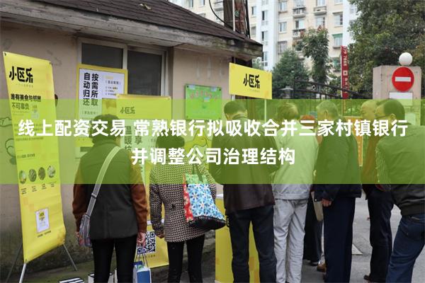线上配资交易 常熟银行拟吸收合并三家村镇银行并调整公司治理结构