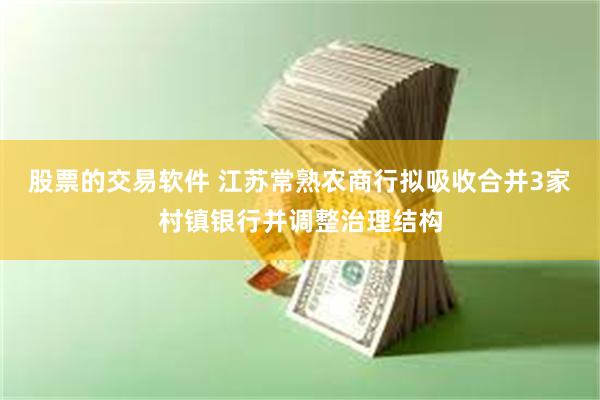 股票的交易软件 江苏常熟农商行拟吸收合并3家村镇银行并调整治理结构