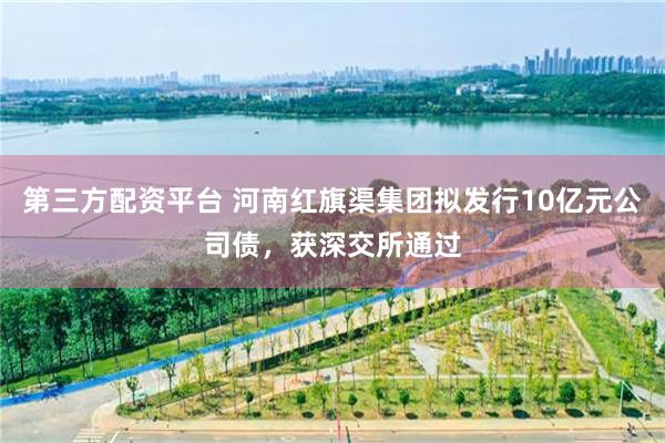 第三方配资平台 河南红旗渠集团拟发行10亿元公司债，获深交所通过