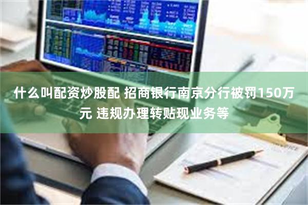 什么叫配资炒股配 招商银行南京分行被罚150万元 违规办理转贴现业务等