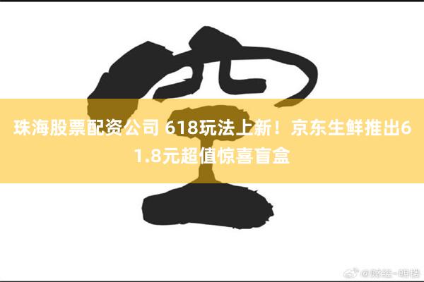 珠海股票配资公司 618玩法上新！京东生鲜推出61.8元超值惊喜盲盒