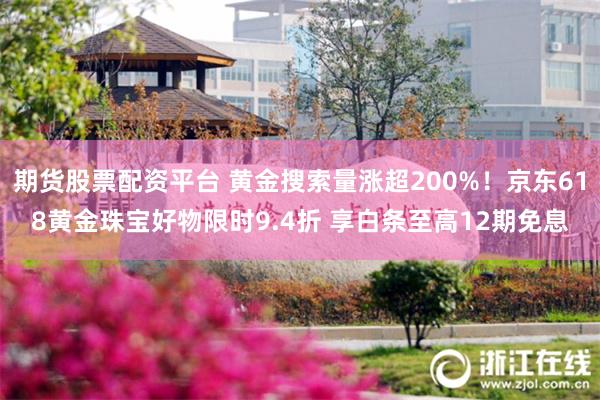 期货股票配资平台 黄金搜索量涨超200%！京东618黄金珠宝好物限时9.4折 享白条至高12期免息