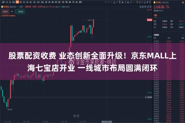 股票配资收费 业态创新全面升级！京东MALL上海七宝店开业 一线城市布局圆满闭环