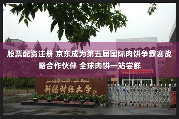 股票配资注册 京东成为第五届国际肉饼争霸赛战略合作伙伴 全球肉饼一站尝鲜