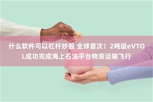 什么软件可以杠杆炒股 全球首次！2吨级eVTOL成功完成海上石油平台物资运输飞行