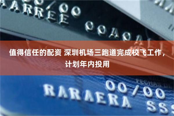 值得信任的配资 深圳机场三跑道完成校飞工作，计划年内投用