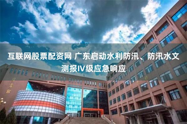 互联网股票配资网 广东启动水利防汛、防汛水文测报Ⅳ级应急响应