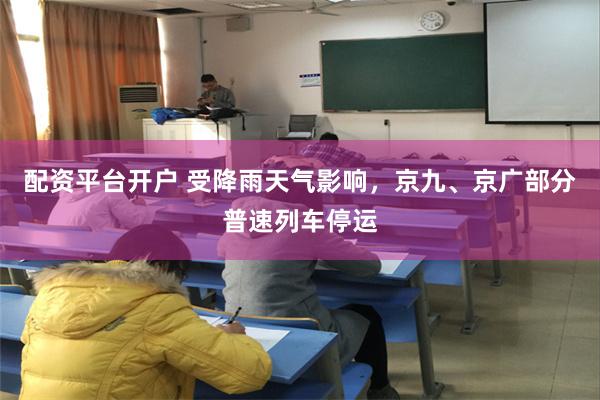 配资平台开户 受降雨天气影响，京九、京广部分普速列车停运
