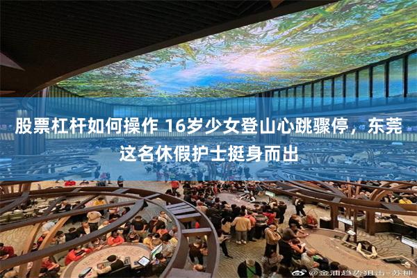 股票杠杆如何操作 16岁少女登山心跳骤停，东莞这名休假护士挺身而出