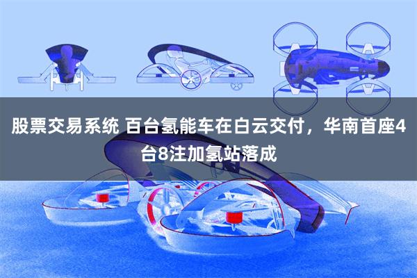 股票交易系统 百台氢能车在白云交付，华南首座4台8注加氢站落成