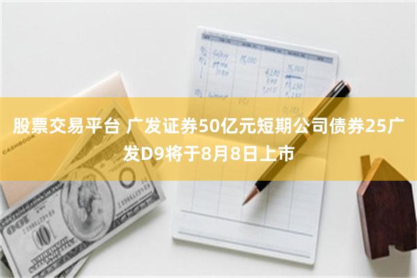 股票交易平台 广发证券50亿元短期公司债券25广发D9将于8月8日上市