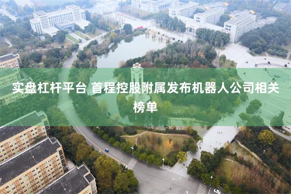 实盘杠杆平台 首程控股附属发布机器人公司相关榜单