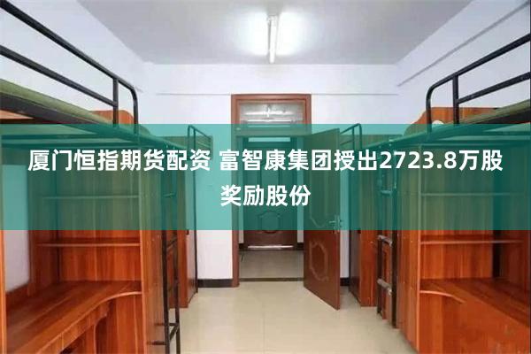 厦门恒指期货配资 富智康集团授出2723.8万股奖励股份