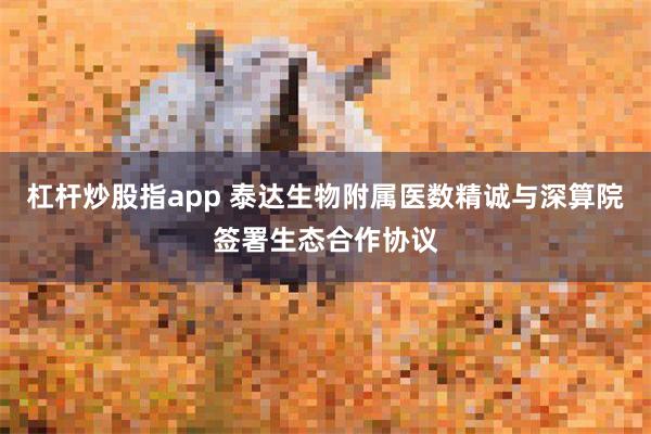杠杆炒股指app 泰达生物附属医数精诚与深算院签署生态合作协议