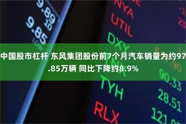 中国股市杠杆 东风集团股份前7个月汽车销量为约97.85万辆 同比下降约8.9%