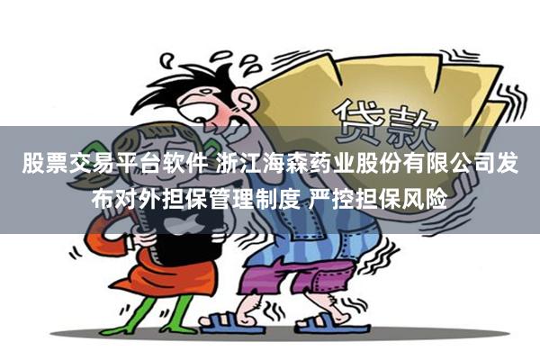 股票交易平台软件 浙江海森药业股份有限公司发布对外担保管理制度 严控担保风险
