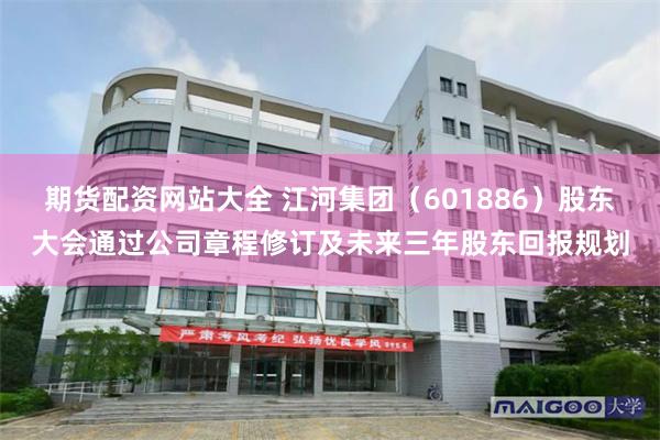 期货配资网站大全 江河集团（601886）股东大会通过公司章程修订及未来三年股东回报规划